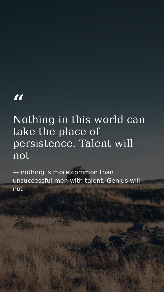 Nothing in this world can take the place of persistence. Talent will not — nothing is more common than unsuccessful men with talent. Genius will not