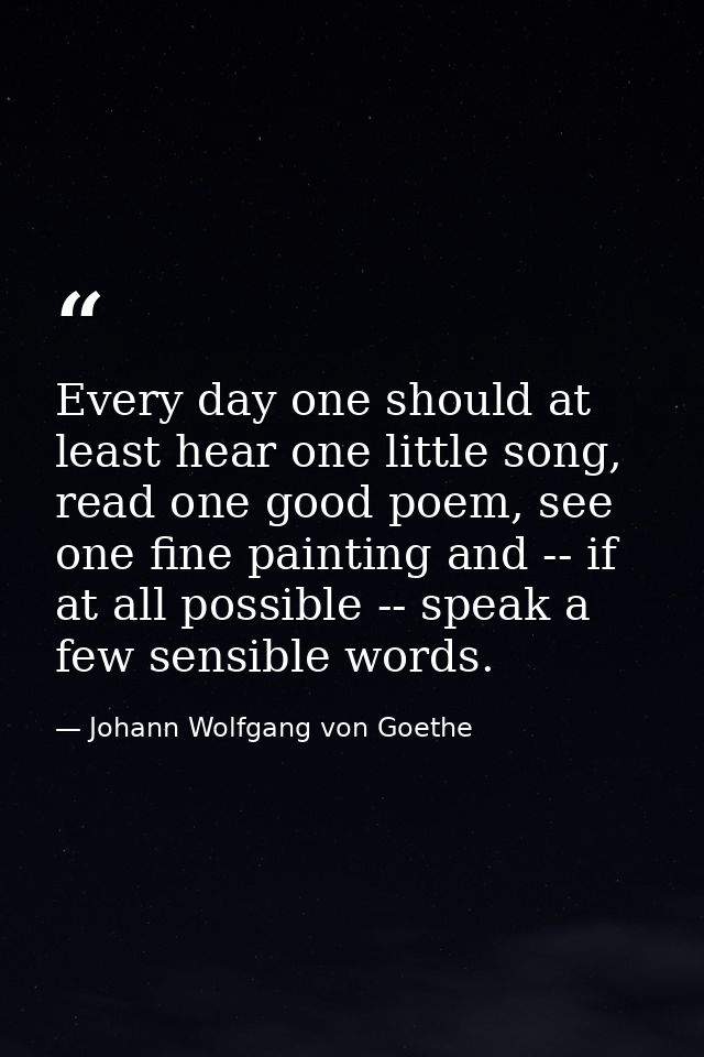 Every day one should at least hear one little song, read one good poem, see one fine painting and -- if at all possible  — Johann Wolfgang von Goethe