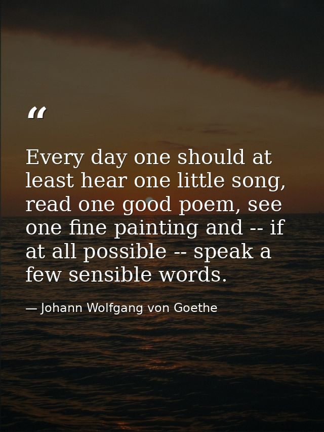 Every day one should at least hear one little song, read one good poem, see one fine painting and -- if at all possible  — Johann Wolfgang von Goethe