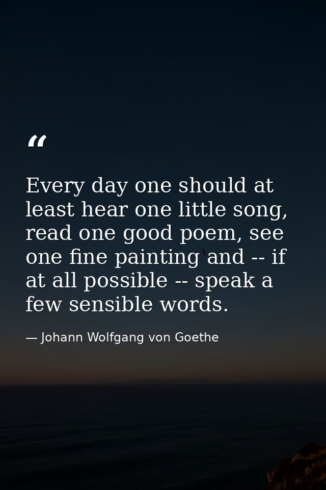 Every day one should at least hear one little song, read one good poem, see one fine painting and -- if at all possible  — Johann Wolfgang von Goethe