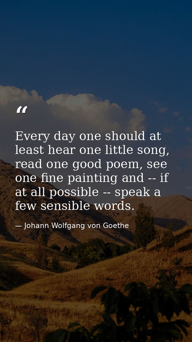 Every day one should at least hear one little song, read one good poem, see one fine painting and -- if at all possible  — Johann Wolfgang von Goethe