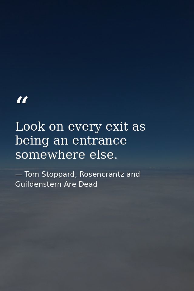 Look on every exit as being an entrance somewhere else. — Tom Stoppard, Rosencrantz and Guildenstern Are Dead