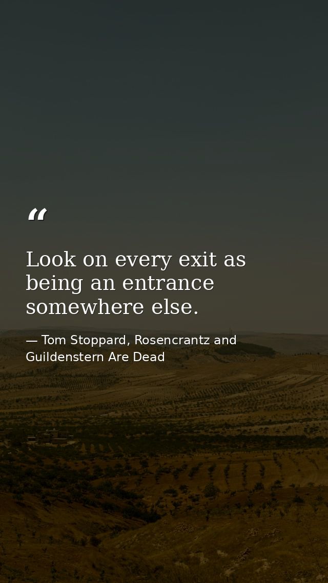 Look on every exit as being an entrance somewhere else. — Tom Stoppard, Rosencrantz and Guildenstern Are Dead
