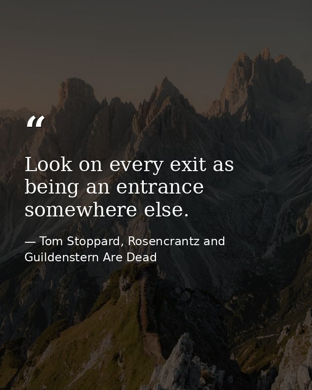 Look on every exit as being an entrance somewhere else. — Tom Stoppard, Rosencrantz and Guildenstern Are Dead