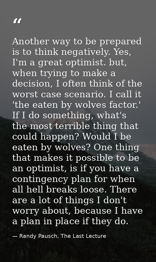 Another way to be prepared is to think negatively. Yes, I'm a great optimist. but, when trying to make a decision, I oft — Randy Pausch, The Last Lecture
