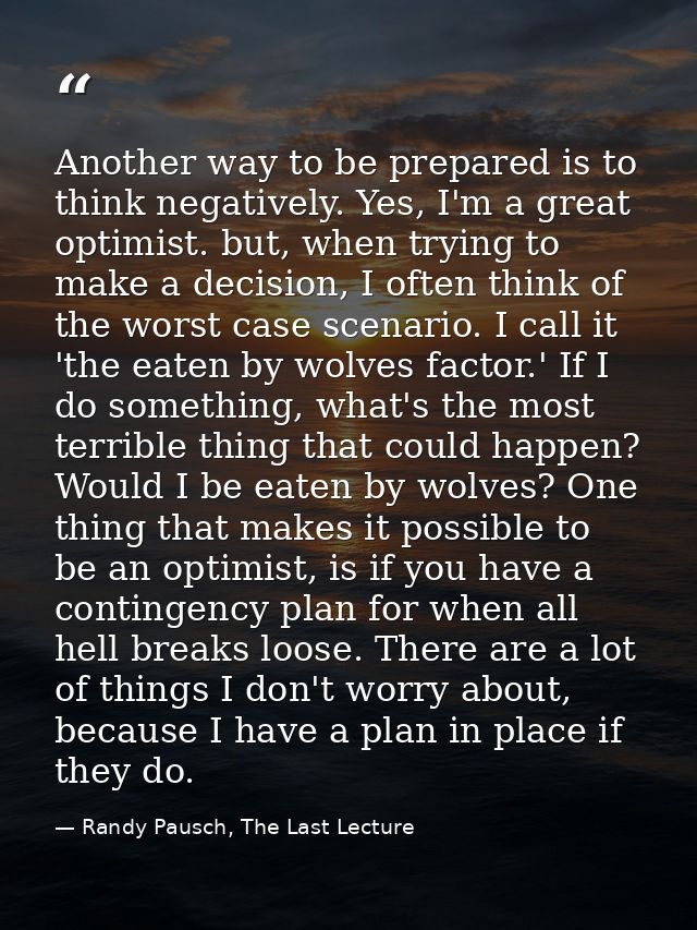Another way to be prepared is to think negatively. Yes, I'm a great optimist. but, when trying to make a decision, I oft — Randy Pausch, The Last Lecture