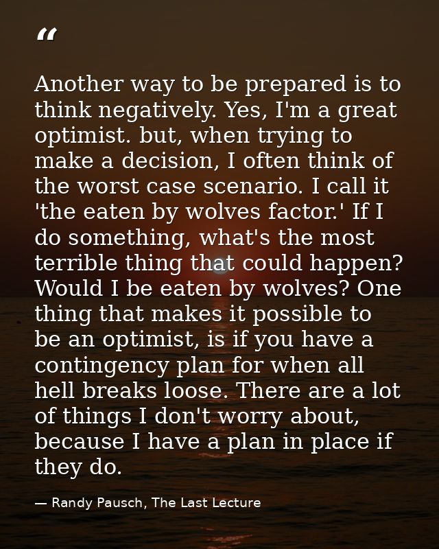 Another way to be prepared is to think negatively. Yes, I'm a great optimist. but, when trying to make a decision, I oft — Randy Pausch, The Last Lecture