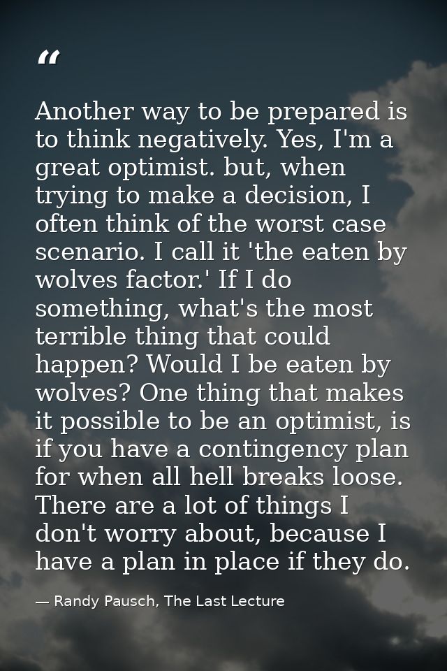 Another way to be prepared is to think negatively. Yes, I'm a great optimist. but, when trying to make a decision, I oft — Randy Pausch, The Last Lecture