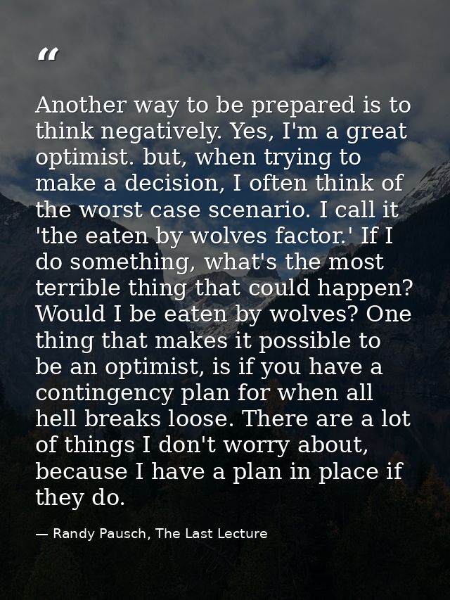 Another way to be prepared is to think negatively. Yes, I'm a great optimist. but, when trying to make a decision, I oft — Randy Pausch, The Last Lecture