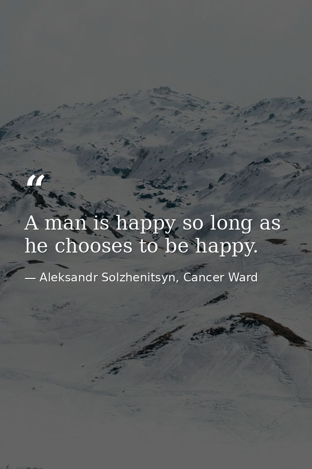 A man is happy so long as he chooses to be happy. — Aleksandr Solzhenitsyn, Cancer Ward