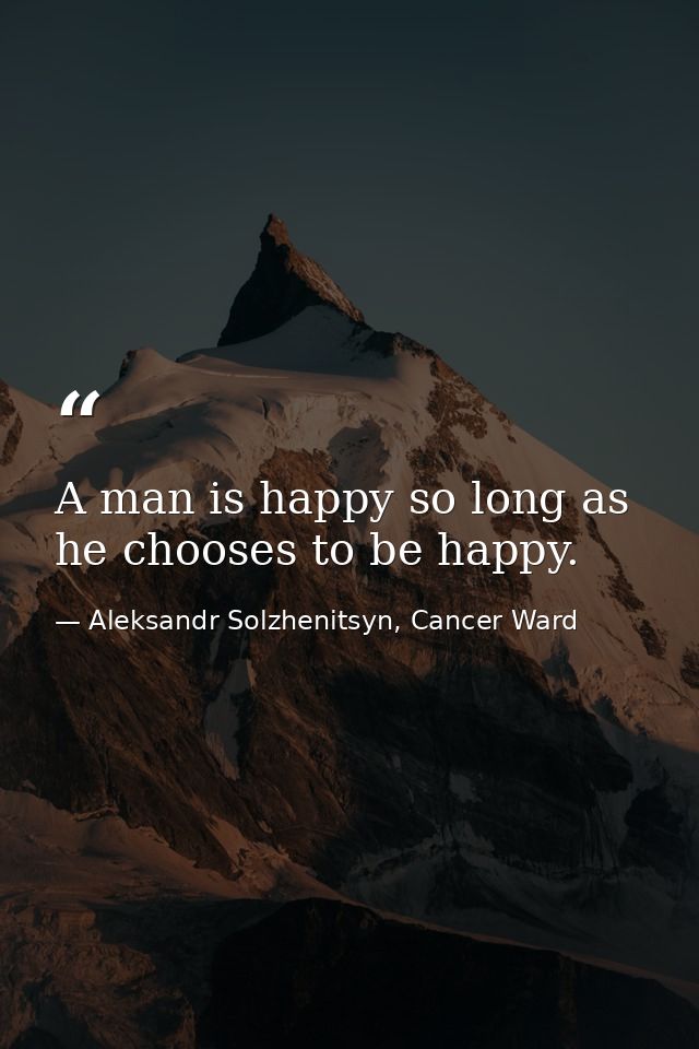 A man is happy so long as he chooses to be happy. — Aleksandr Solzhenitsyn, Cancer Ward