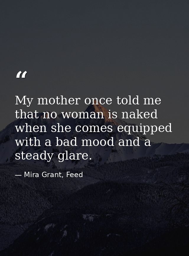 My mother once told me that no woman is naked when she comes equipped with a bad mood and a steady glare. — Mira Grant, Feed