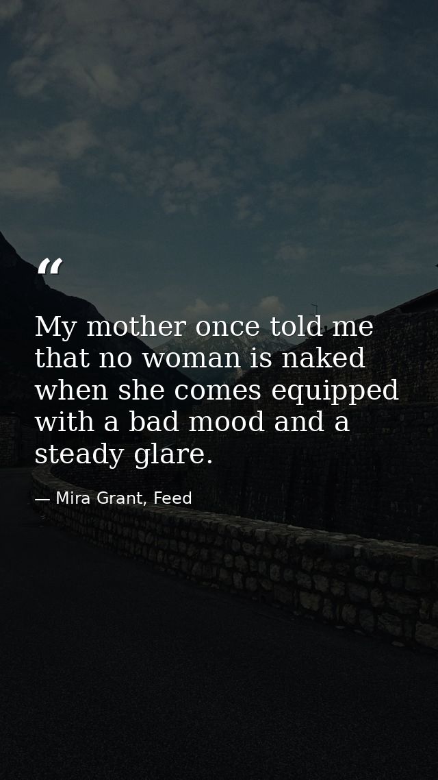 My mother once told me that no woman is naked when she comes equipped with a bad mood and a steady glare. — Mira Grant, Feed
