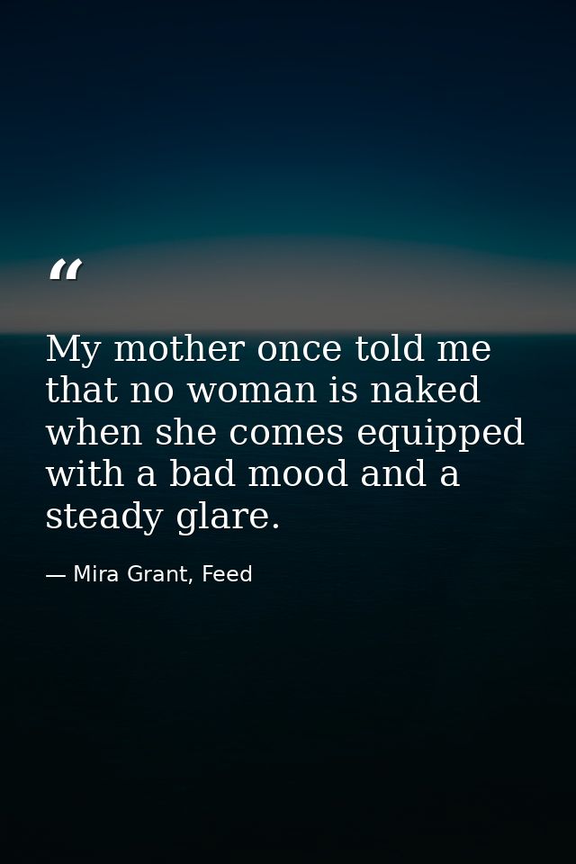 My mother once told me that no woman is naked when she comes equipped with a bad mood and a steady glare. — Mira Grant, Feed