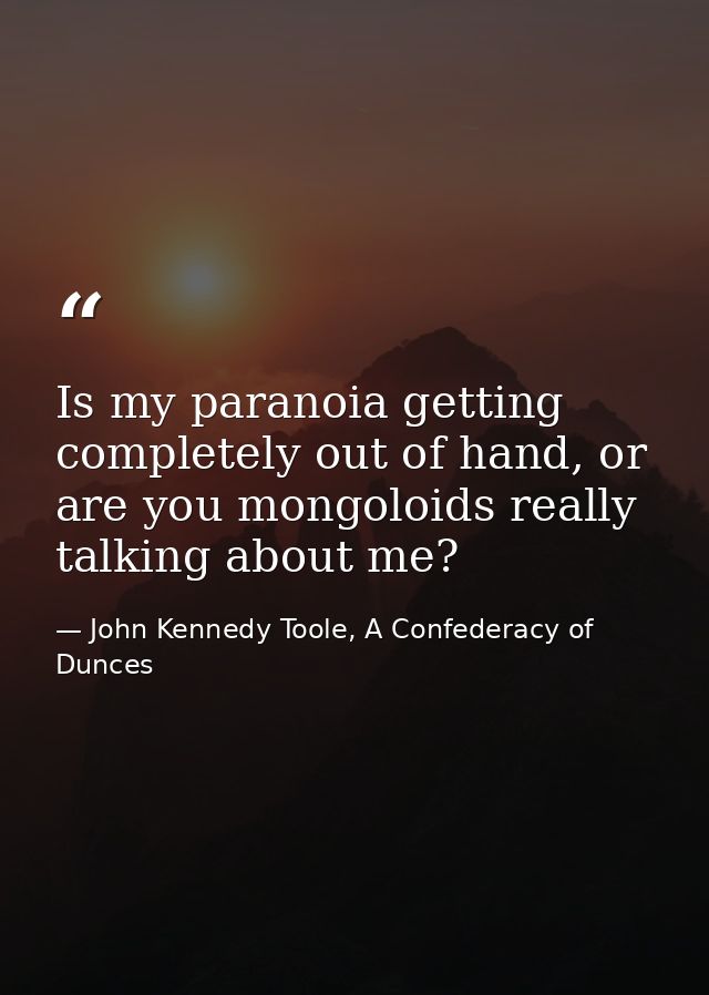 Is my paranoia getting completely out of hand, or are you mongoloids really talking about me? — John Kennedy Toole, A Confederacy of Dunces