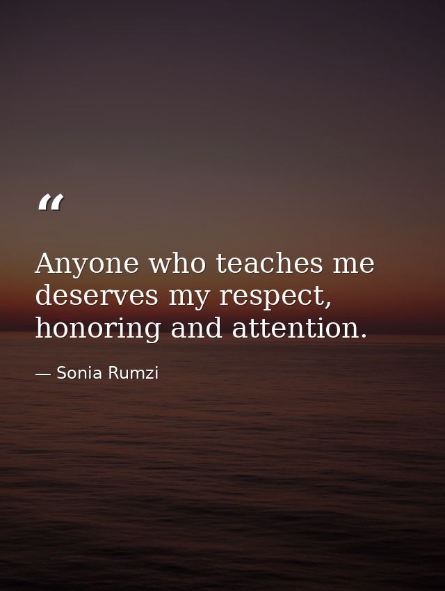 Anyone who teaches me deserves my respect, honoring and attention. — Sonia Rumzi