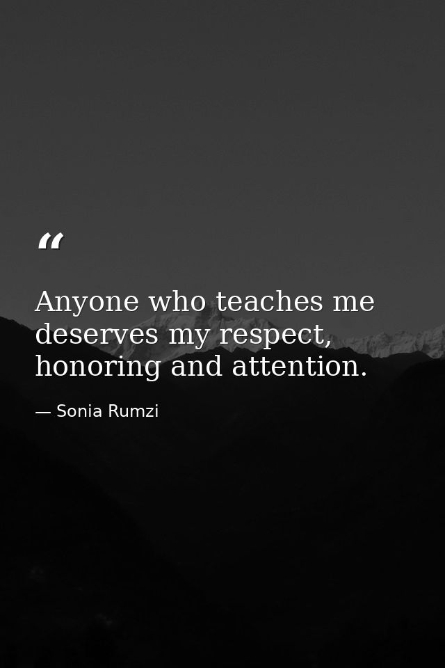 Anyone who teaches me deserves my respect, honoring and attention. — Sonia Rumzi