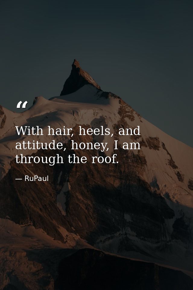 With hair, heels, and attitude, honey, I am through the roof. — RuPaul