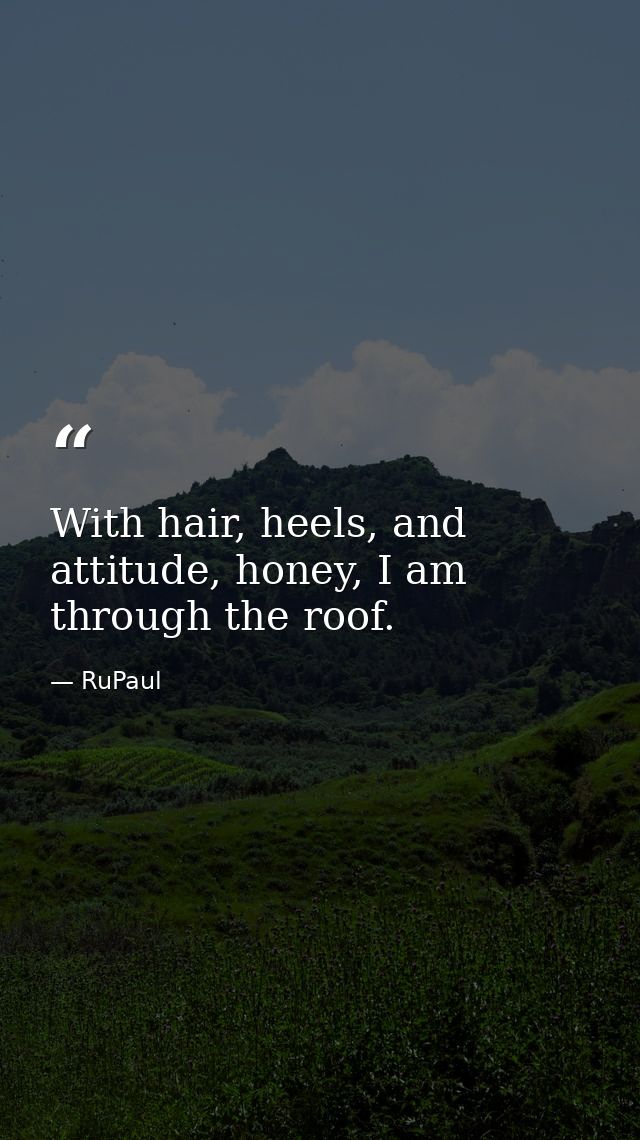 With hair, heels, and attitude, honey, I am through the roof. — RuPaul