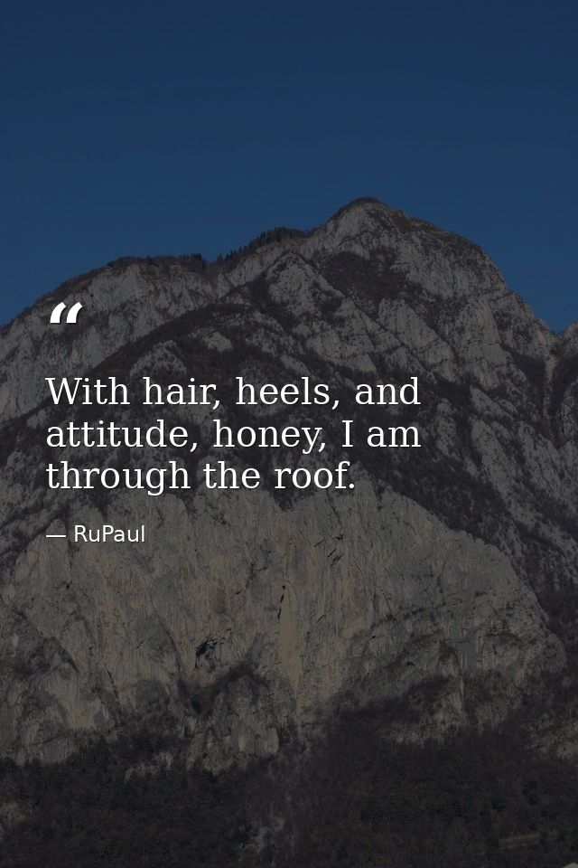 With hair, heels, and attitude, honey, I am through the roof. — RuPaul