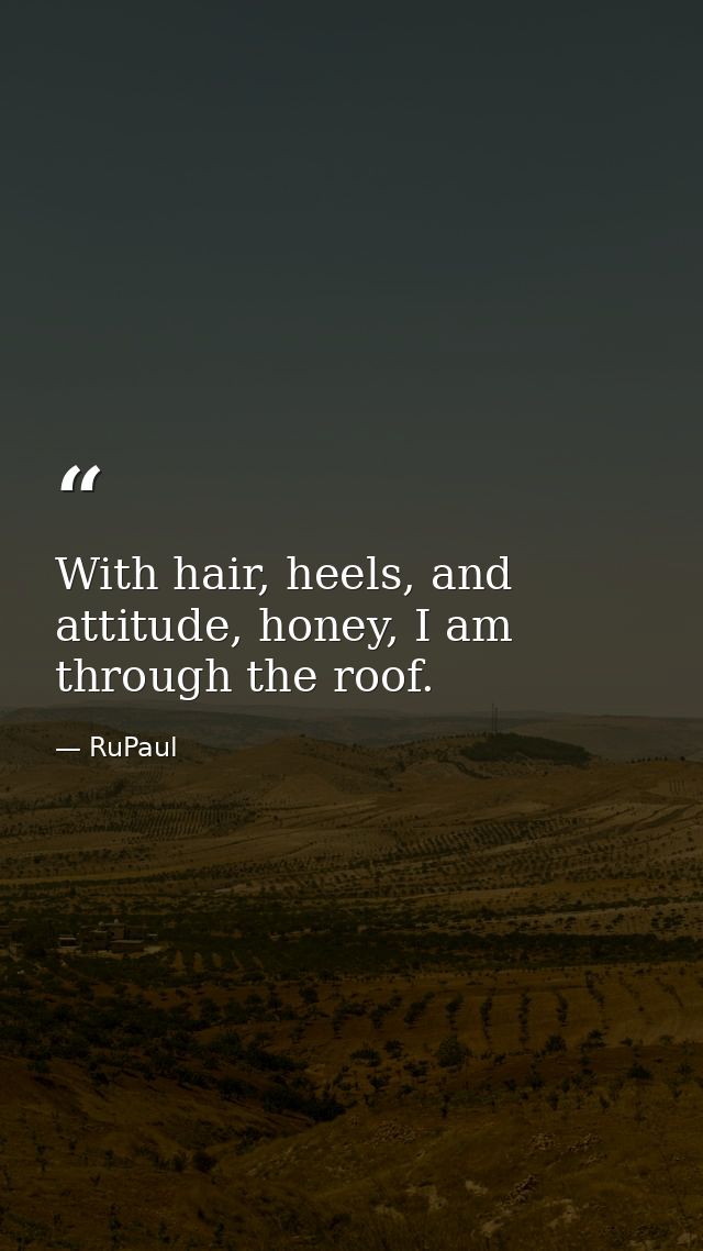 With hair, heels, and attitude, honey, I am through the roof. — RuPaul