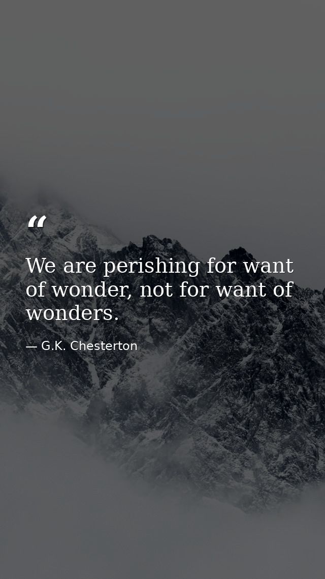We are perishing for want of wonder, not for want of wonders. — G.K. Chesterton