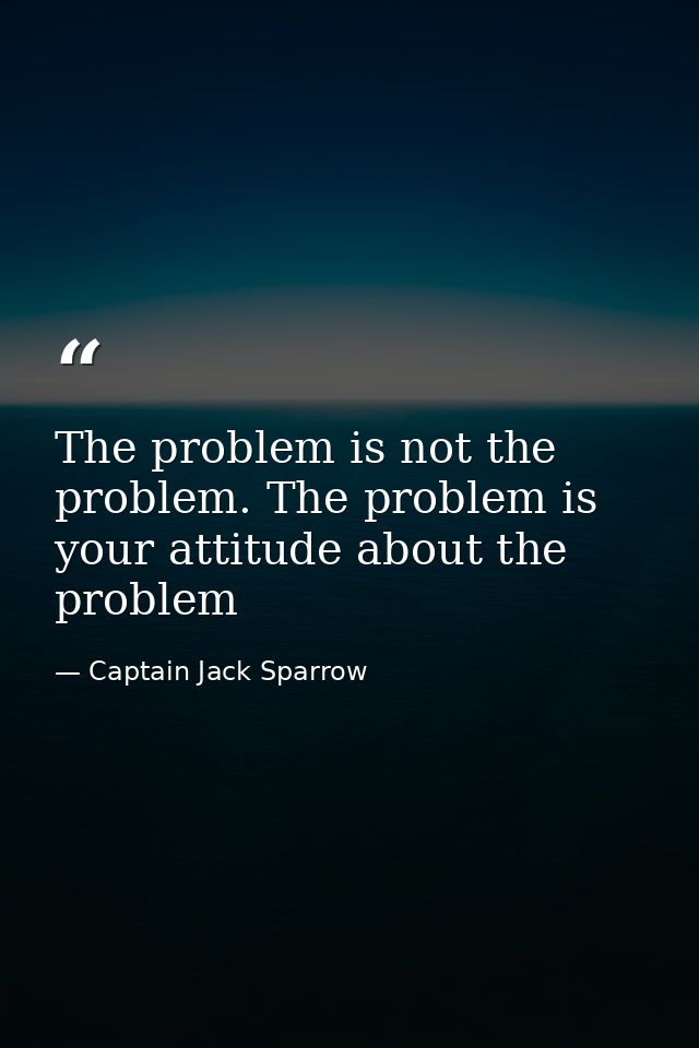 The problem is not the problem. The problem is your attitude about the problem — Captain Jack Sparrow