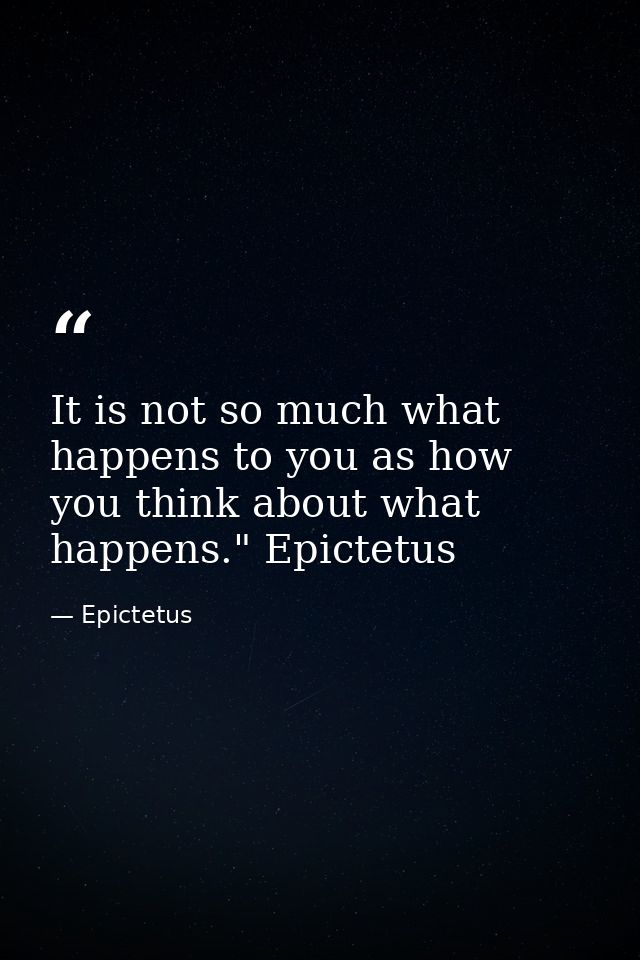 It is not so much what happens to you as how you think about what happens." Epictetus — Epictetus