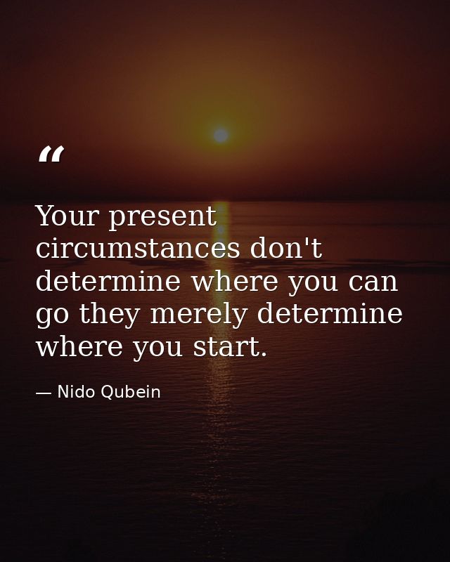 Your present circumstances don't determine where you can go they merely determine where you start. — Nido Qubein