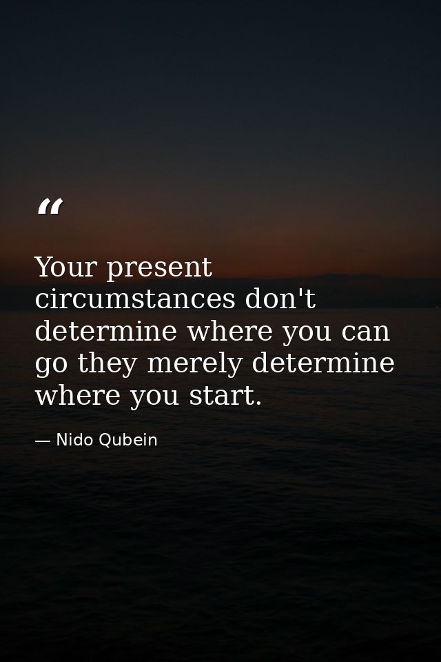 Your present circumstances don't determine where you can go they merely determine where you start. — Nido Qubein