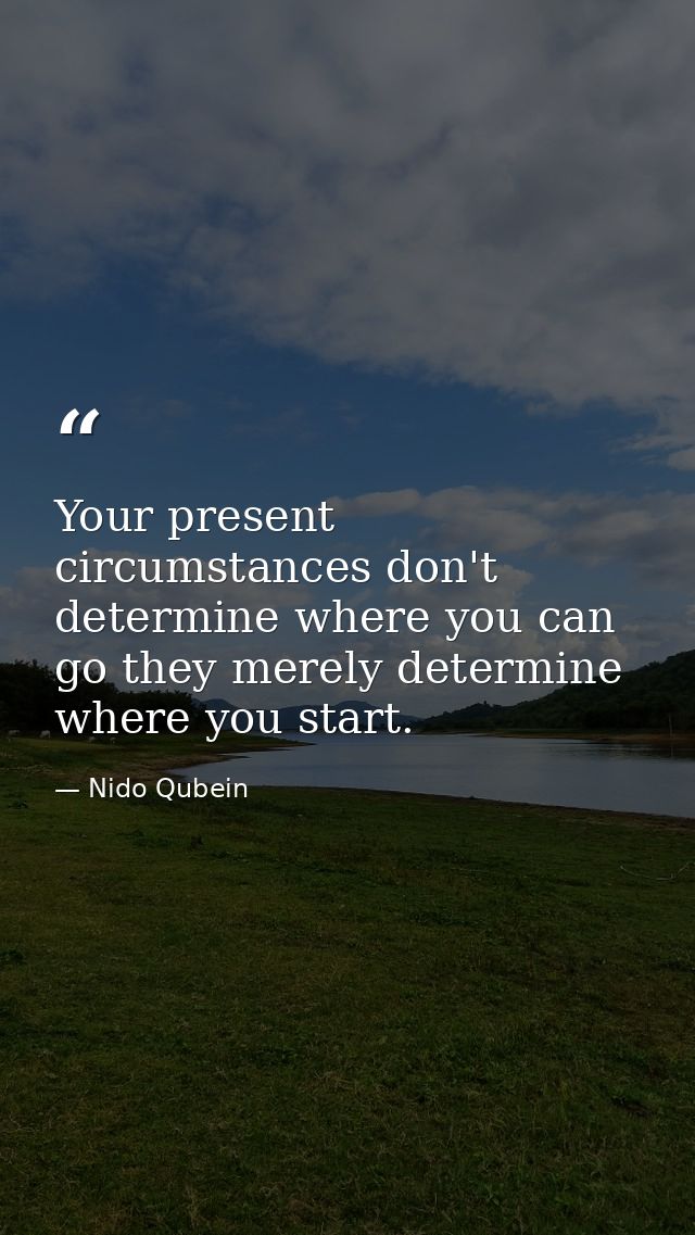 Your present circumstances don't determine where you can go they merely determine where you start. — Nido Qubein