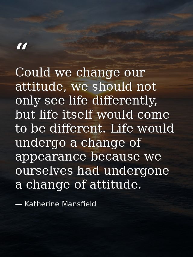 Could we change our attitude, we should not only see life differently, but life itself would come to be different. Life  — Katherine Mansfield