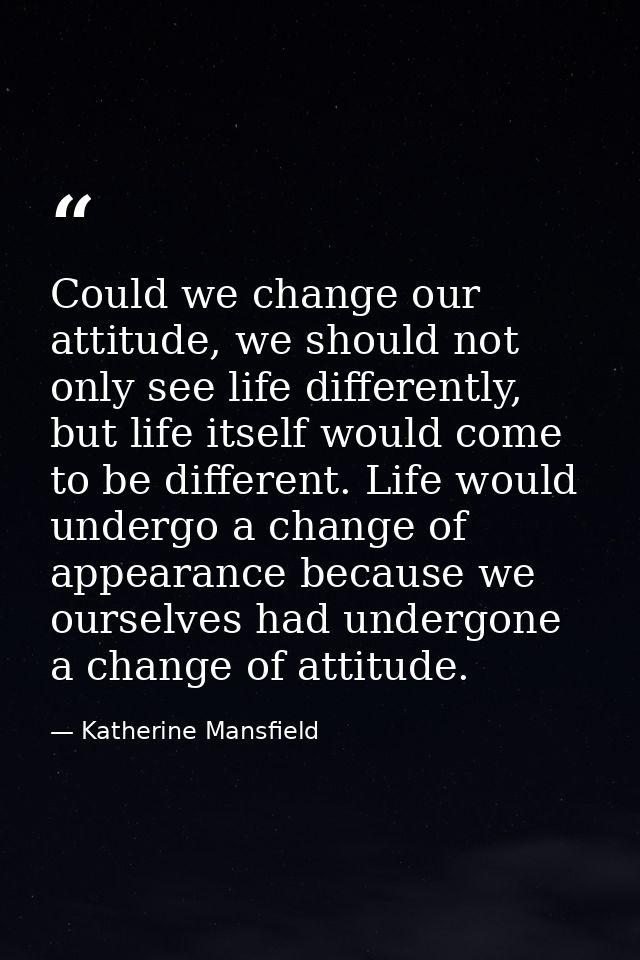 Could we change our attitude, we should not only see life differently, but life itself would come to be different. Life  — Katherine Mansfield