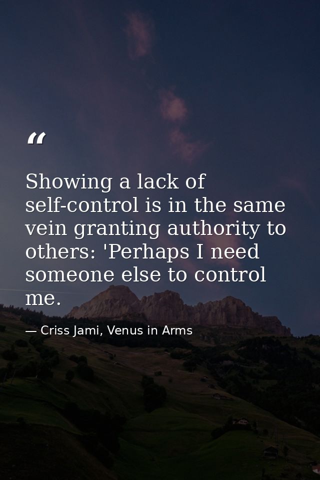 Showing a lack of self-control is in the same vein granting authority to others: 'Perhaps I need someone else to control — Criss Jami, Venus in Arms