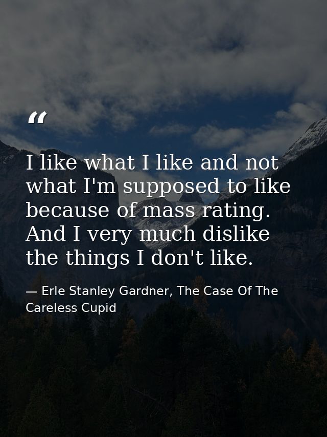 I like what I like and not what I'm supposed to like because of mass rating. And I very much dislike the things I don't  — Erle Stanley Gardner, The Case Of The Careless Cupid