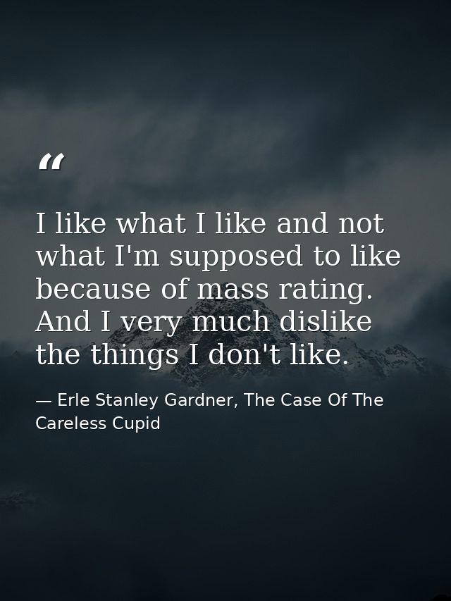 I like what I like and not what I'm supposed to like because of mass rating. And I very much dislike the things I don't  — Erle Stanley Gardner, The Case Of The Careless Cupid