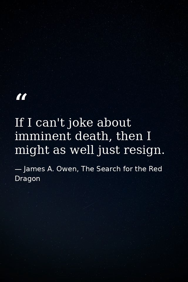 If I can't joke about imminent death, then I might as well just resign. — James A. Owen, The Search for the Red Dragon