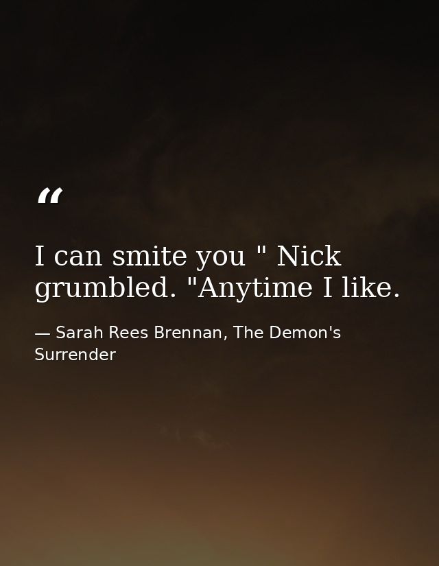 I can smite you " Nick grumbled. "Anytime I like. — Sarah Rees Brennan, The Demon's Surrender