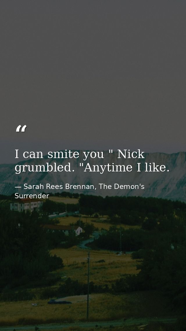 I can smite you " Nick grumbled. "Anytime I like. — Sarah Rees Brennan, The Demon's Surrender