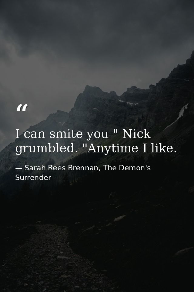 I can smite you " Nick grumbled. "Anytime I like. — Sarah Rees Brennan, The Demon's Surrender