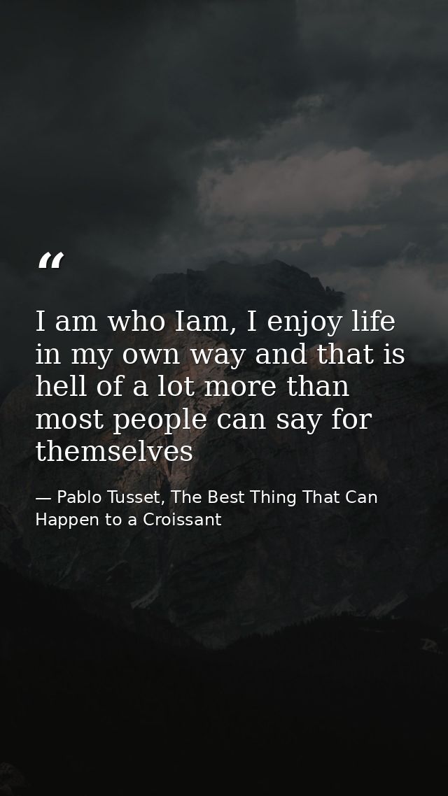 I am who Iam, I enjoy life in my own way and that is hell of a lot more than most people can say for themselves — Pablo Tusset, The Best Thing That Can Happen to a Croissant