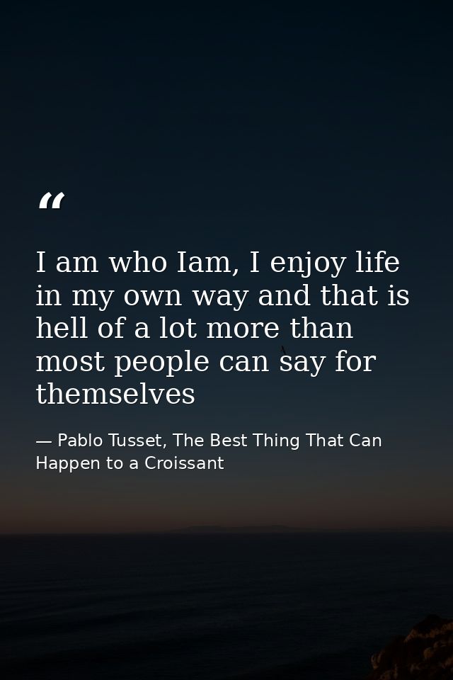 I am who Iam, I enjoy life in my own way and that is hell of a lot more than most people can say for themselves — Pablo Tusset, The Best Thing That Can Happen to a Croissant