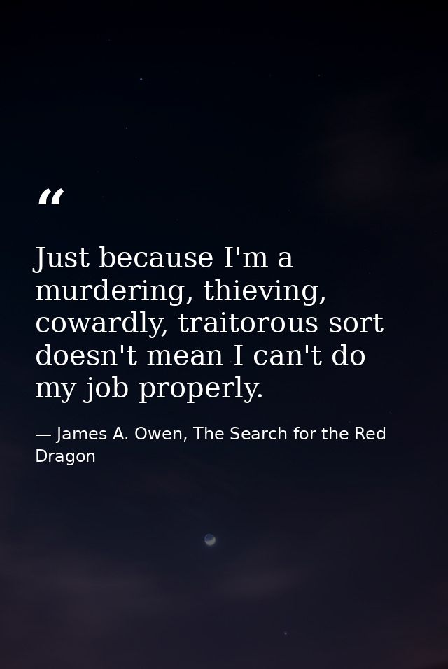 Just because I'm a murdering, thieving, cowardly, traitorous sort doesn't mean I can't do my job properly. — James A. Owen, The Search for the Red Dragon