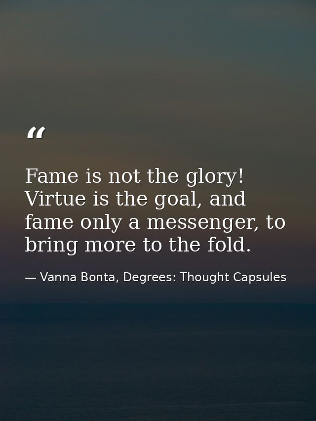 Fame is not the glory! Virtue is the goal, and fame only a messenger, to bring more to the fold. — Vanna Bonta, Degrees: Thought Capsules