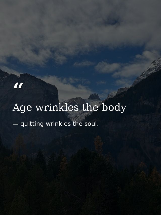 Age wrinkles the body — quitting wrinkles the soul.
