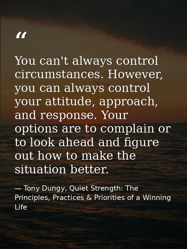 You can't always control circumstances. However, you can always control your attitude, approach, and response. Your opti — Tony Dungy, Quiet Strength: The Principles, Practices & Priorities of a Winning Life