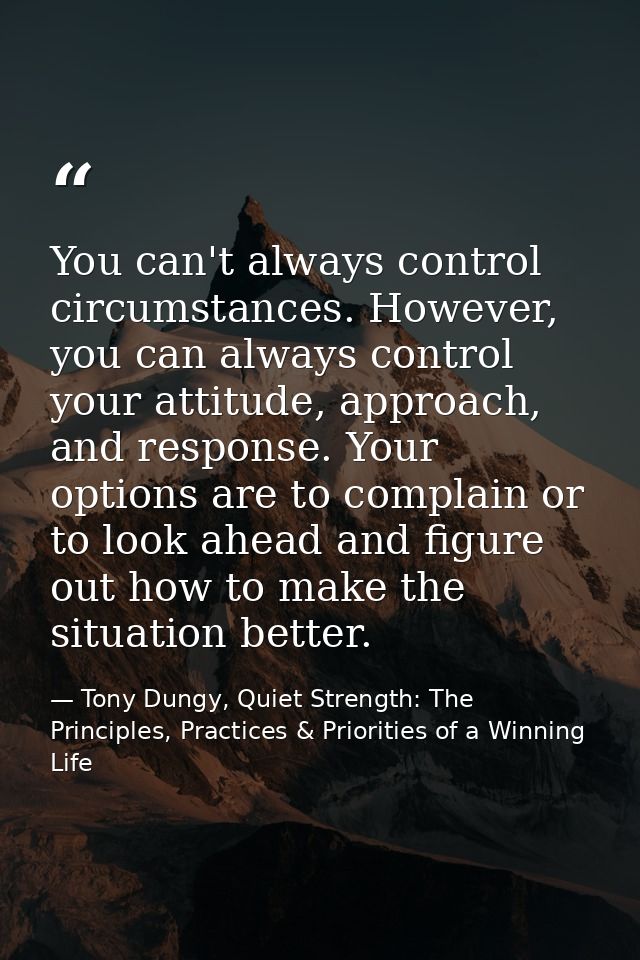 You can't always control circumstances. However, you can always control your attitude, approach, and response. Your opti — Tony Dungy, Quiet Strength: The Principles, Practices & Priorities of a Winning Life