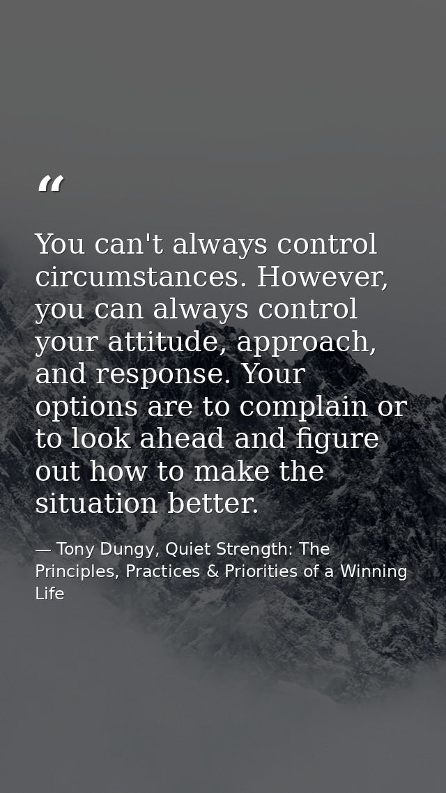 You can't always control circumstances. However, you can always control your attitude, approach, and response. Your opti — Tony Dungy, Quiet Strength: The Principles, Practices & Priorities of a Winning Life