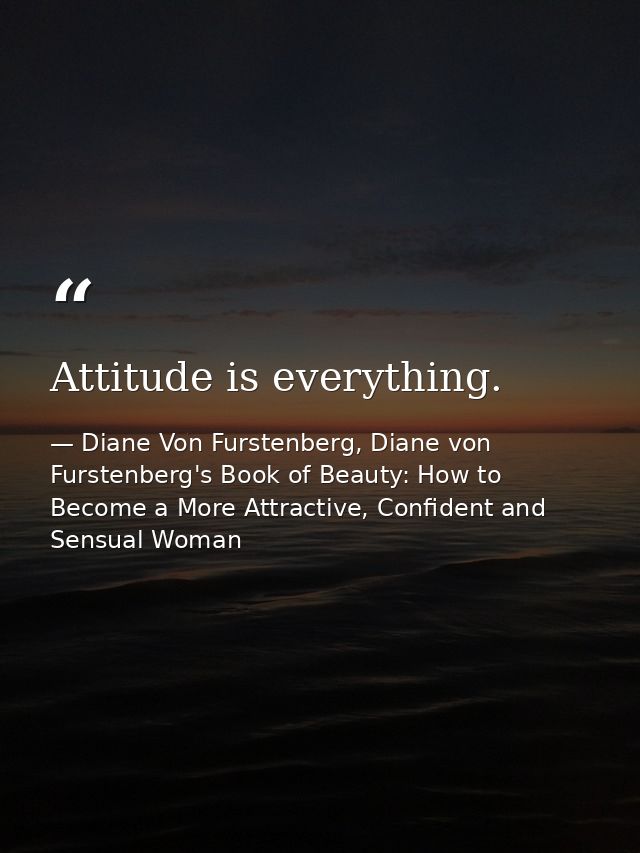 Attitude is everything. — Diane Von Furstenberg, Diane von Furstenberg's Book of Beauty: How to Become a More Attractive, Confident and Sensual Woman