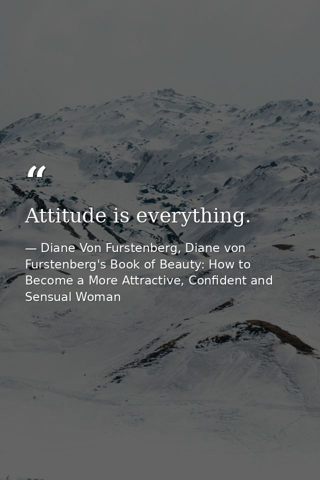 Attitude is everything. — Diane Von Furstenberg, Diane von Furstenberg's Book of Beauty: How to Become a More Attractive, Confident and Sensual Woman